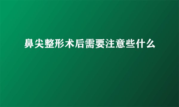 鼻尖整形术后需要注意些什么