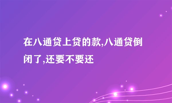 在八通贷上贷的款,八通贷倒闭了,还要不要还