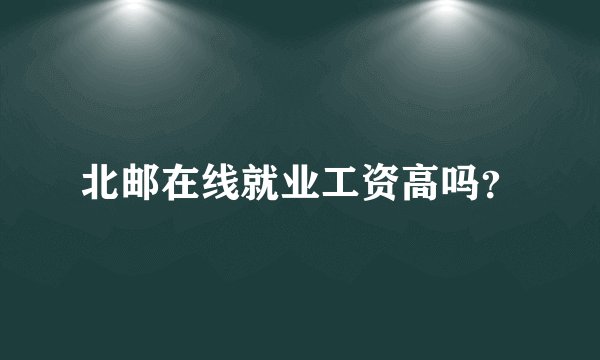 北邮在线就业工资高吗？