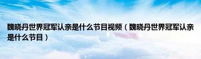魏晓丹世界冠军认亲是什么节目视频（魏晓丹世界冠军认亲是什么节目）