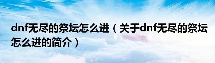 dnf无尽的祭坛怎么进（关于dnf无尽的祭坛怎么进的简介）