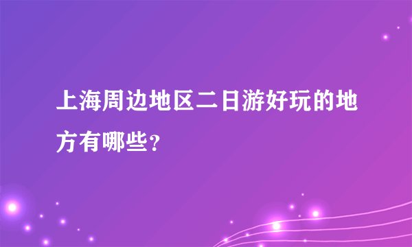 上海周边地区二日游好玩的地方有哪些?