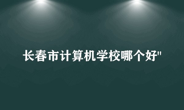 长春市计算机学校哪个好