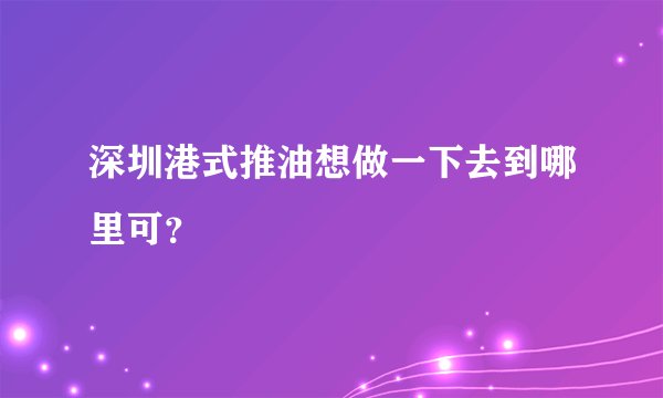 深圳港式推油想做一下去到哪里可？