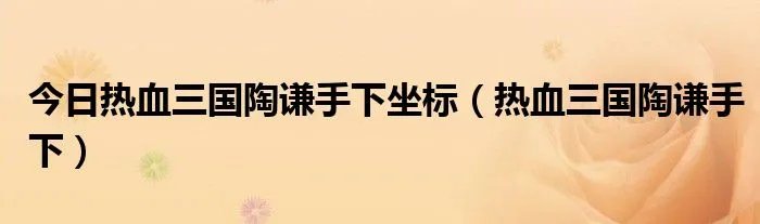 今日热血三国陶谦手下坐标（热血三国陶谦手下）