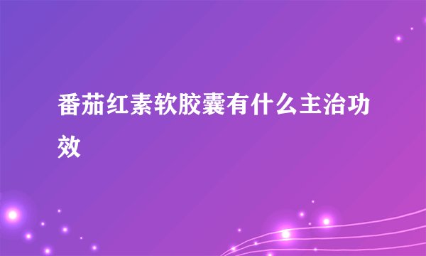 番茄红素软胶囊有什么主治功效