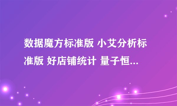 数据魔方标准版 小艾分析标准版 好店铺统计 量子恒道店铺统计，选那个好呢！谢谢各位前辈了！