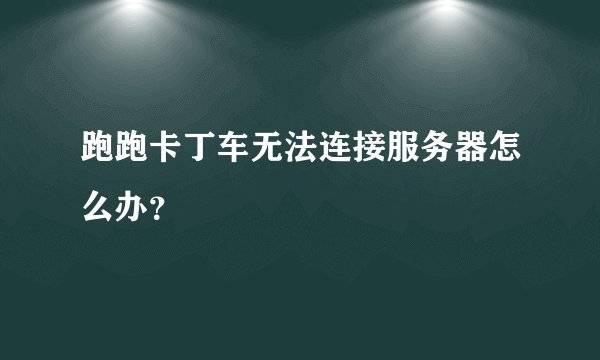 跑跑卡丁车无法连接服务器怎么办？