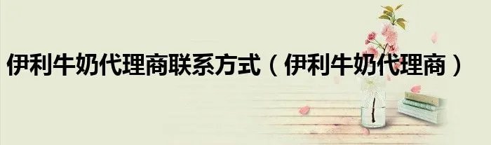 伊利牛奶代理商联系方式（伊利牛奶代理商）
