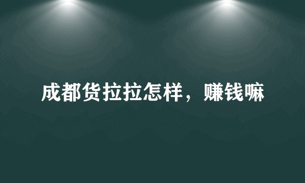 成都货拉拉怎样,赚钱嘛