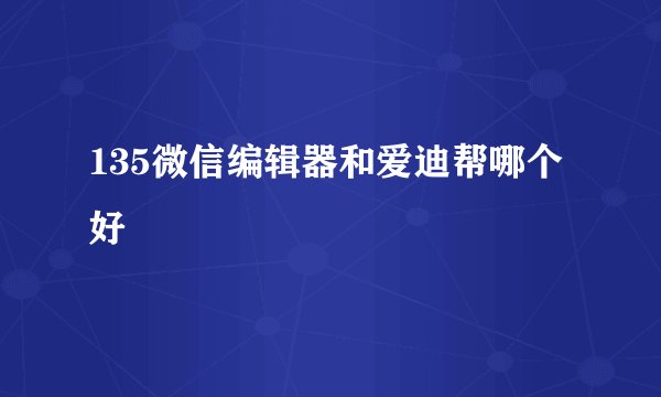 135微信编辑器和爱迪帮哪个好