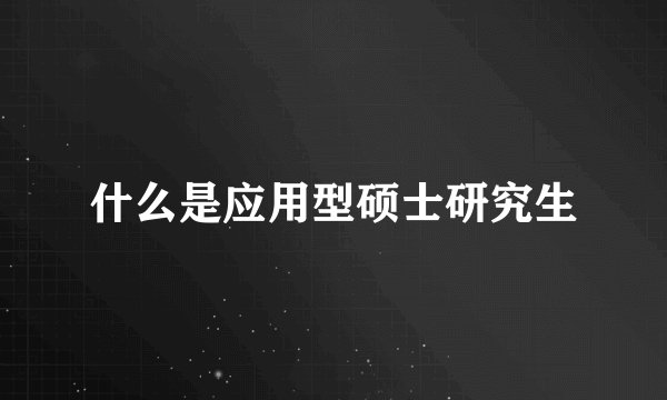 什么是应用型硕士研究生