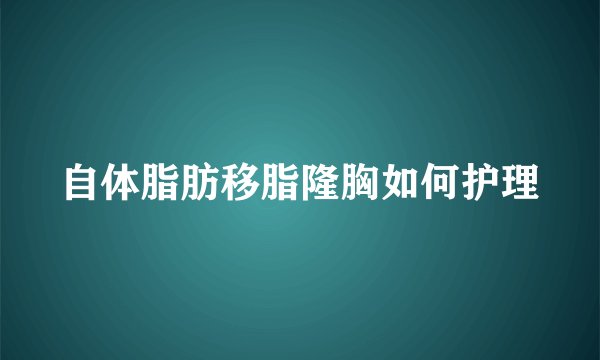 自体脂肪移脂隆胸如何护理