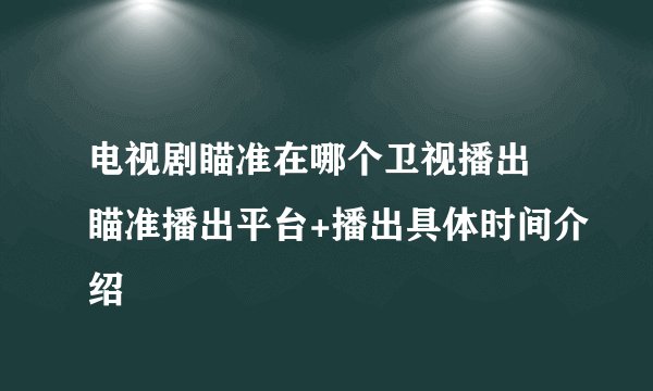 电视剧瞄准在哪个卫视播出 瞄准播出平台+播出具体时间介绍
