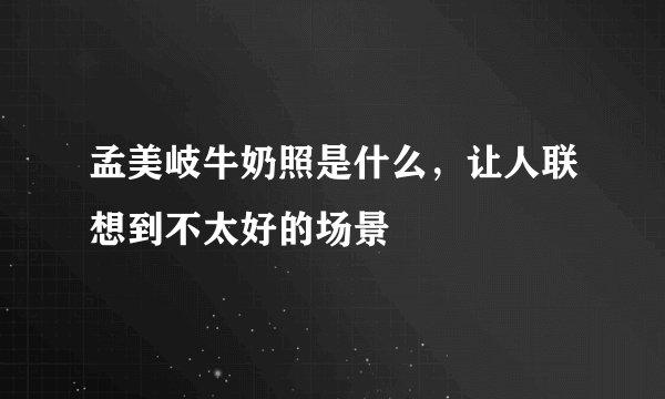 孟美岐牛奶照是什么，让人联想到不太好的场景