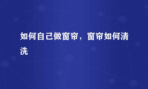 如何自己做窗帘，窗帘如何清洗