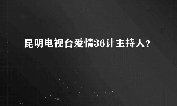 昆明电视台爱情36计主持人？