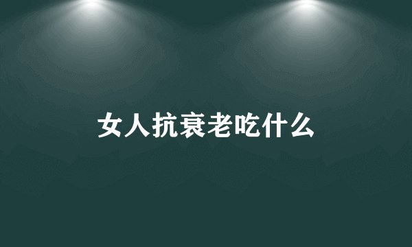 女人抗衰老吃什么