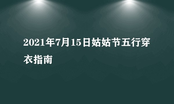 2021年7月15日姑姑节五行穿衣指南