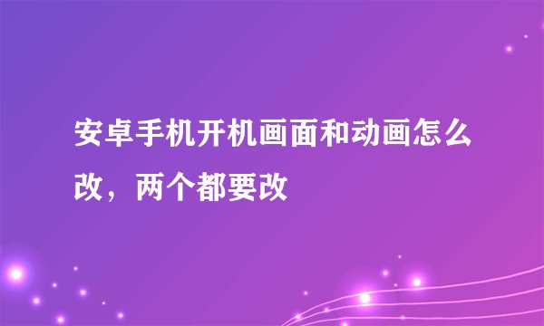 安卓手机开机画面和动画怎么改，两个都要改