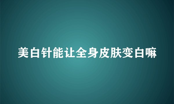 美白针能让全身皮肤变白嘛