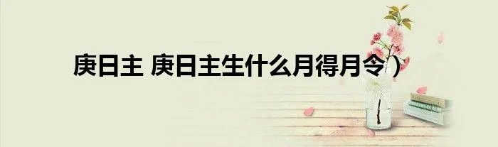 庚日主 庚日主生什么月得月令）