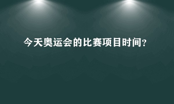 今天奥运会的比赛项目时间？