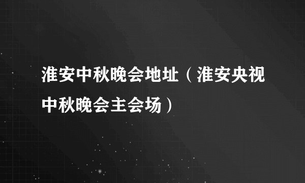 淮安中秋晚会地址（淮安央视中秋晚会主会场）