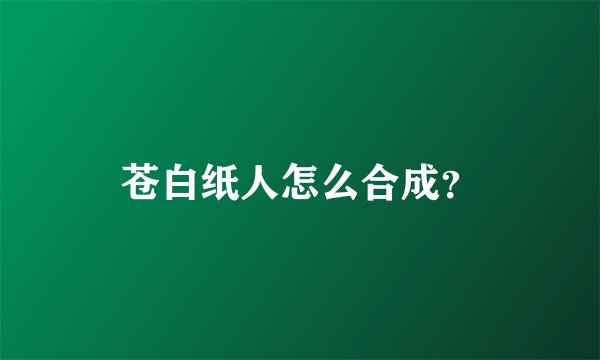 苍白纸人怎么合成？