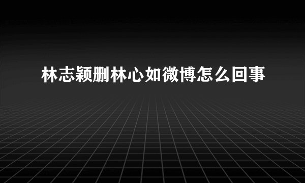 林志颖删林心如微博怎么回事