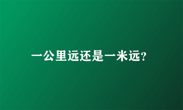 一公里远还是一米远?