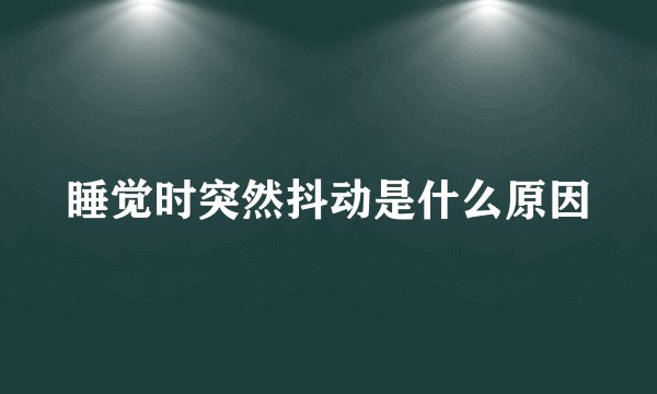 睡觉时突然抖动是什么原因