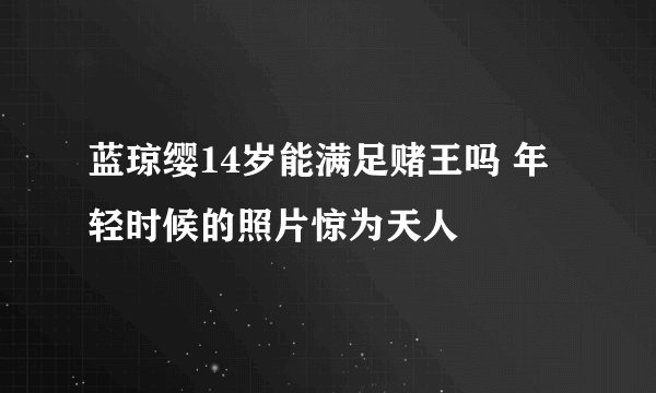 蓝琼缨14岁能满足赌王吗 年轻时候的照片惊为天人