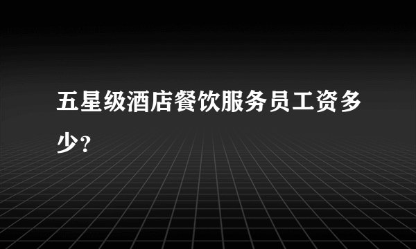 五星级酒店餐饮服务员工资多少？