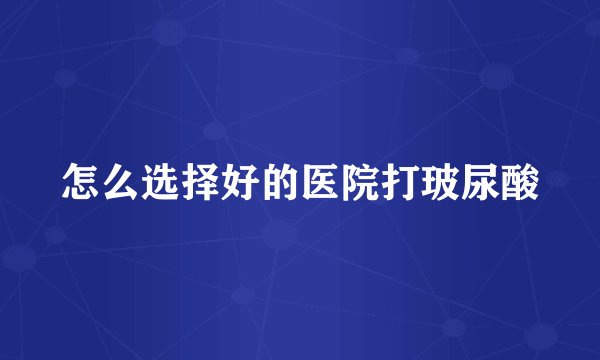 怎么选择好的医院打玻尿酸