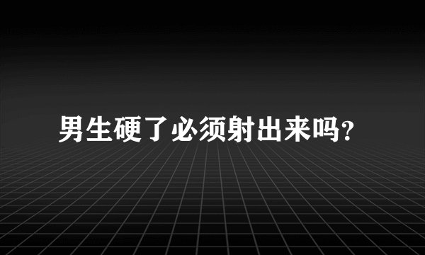 男生硬了必须射出来吗?