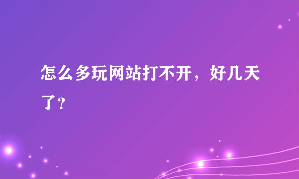 怎么多玩网站打不开，好几天了？