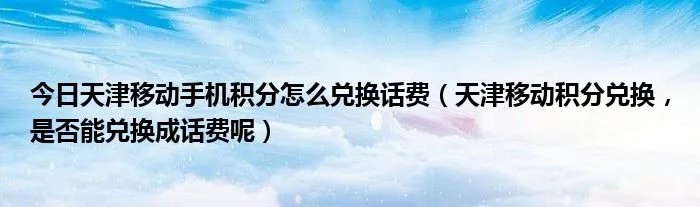 今日天津移动手机积分怎么兑换话费（天津移动积分兑换，是否能兑换成话费呢）
