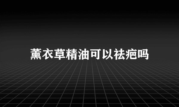 薰衣草精油可以祛疤吗