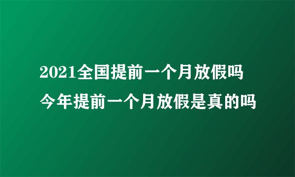 2021全国提前一个月放假吗 今年提前一个月放假是真的吗