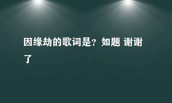 因缘劫的歌词是?如题 谢谢了