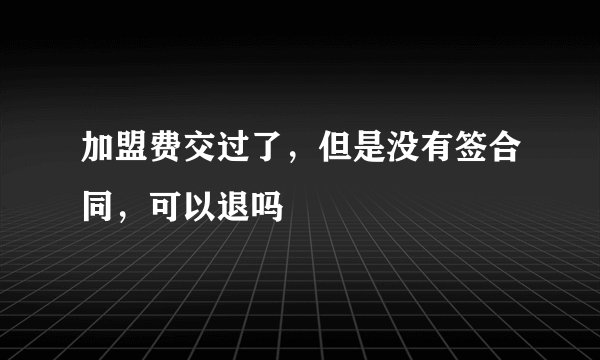 加盟费交过了，但是没有签合同，可以退吗