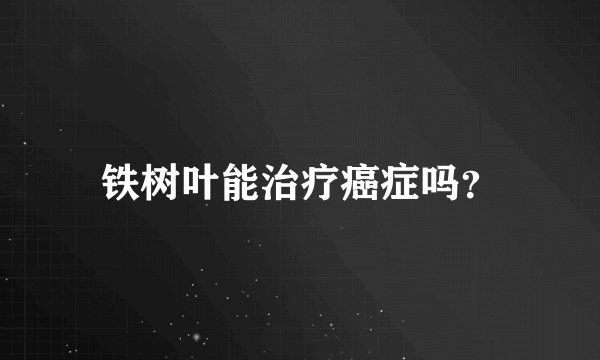 铁树叶能治疗癌症吗？