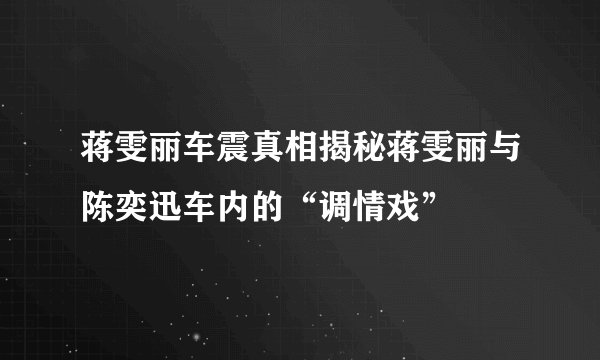 蒋雯丽车震真相揭秘蒋雯丽与陈奕迅车内的“调情戏”