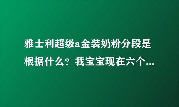 雅士利超级a金装奶粉分段是根据什么？我宝宝现在六个月，选择1段还是2段好？