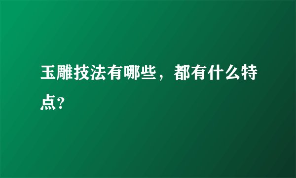玉雕技法有哪些,都有什么特点?