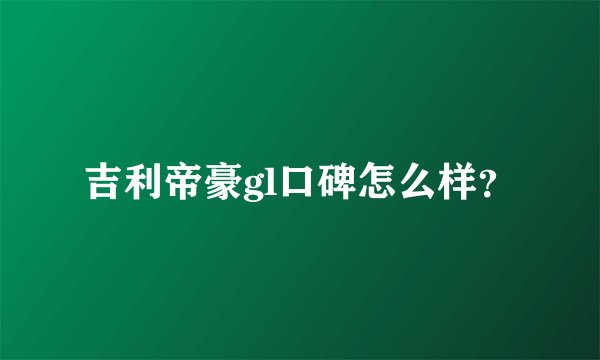 吉利帝豪gl口碑怎么样?
