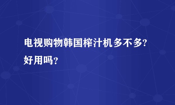 电视购物韩国榨汁机多不多?好用吗？