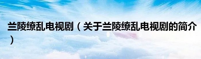兰陵缭乱电视剧（关于兰陵缭乱电视剧的简介）