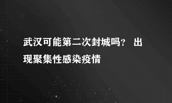 武汉可能第二次封城吗？ 出现聚集性感染疫情